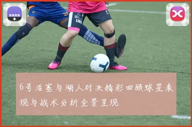 6号活塞与湖人对决精彩回顾球星表现与战术分析全景呈现