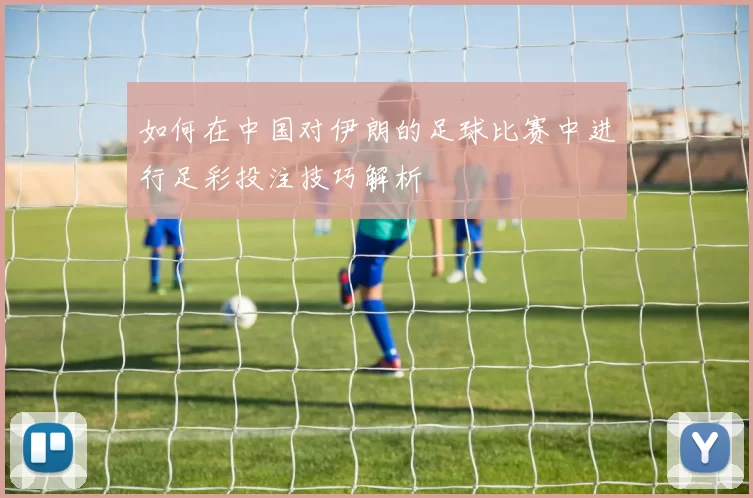如何在中国对伊朗的足球比赛中进行足彩投注技巧解析