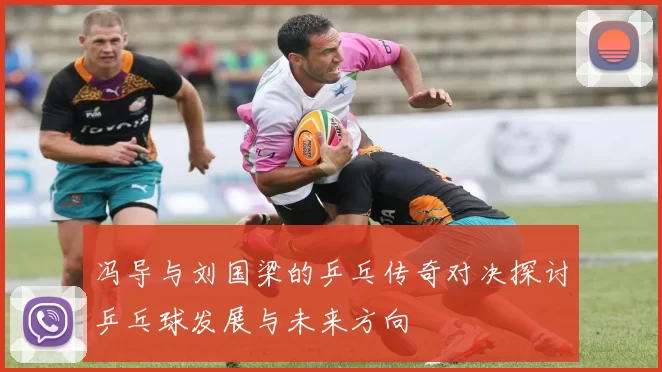 冯导与刘国梁的乒乓传奇对决探讨乒乓球发展与未来方向