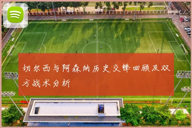 切尔西与阿森纳历史交锋回顾及双方战术分析