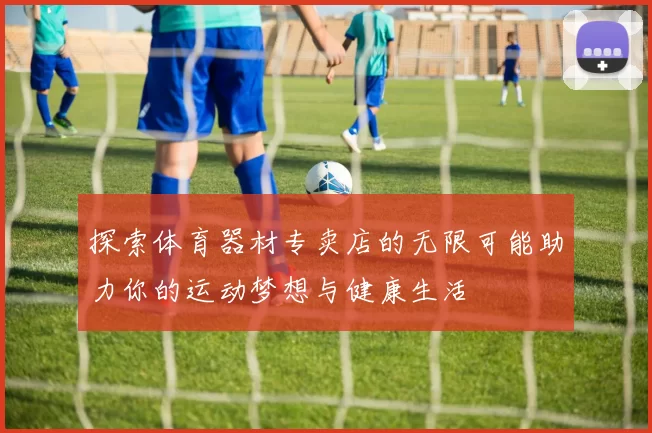 探索体育器材专卖店的无限可能助力你的运动梦想与健康生活