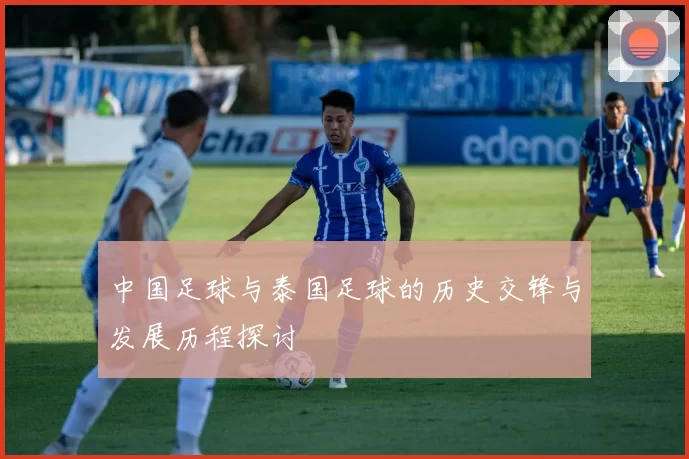 中国足球与泰国足球的历史交锋与发展历程探讨