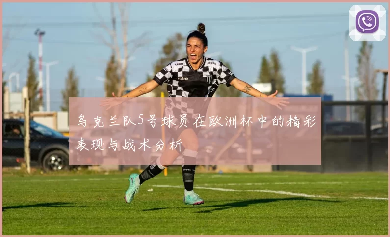乌克兰队5号球员在欧洲杯中的精彩表现与战术分析