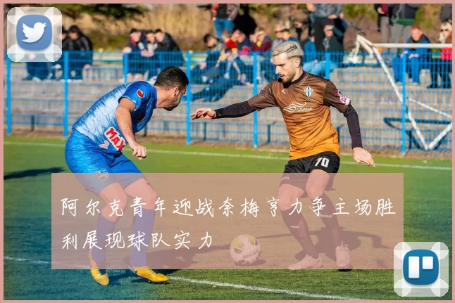阿尔克青年迎战奈梅亨力争主场胜利展现球队实力