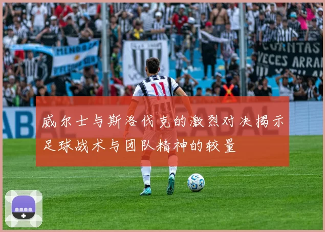 威尔士与斯洛伐克的激烈对决揭示足球战术与团队精神的较量