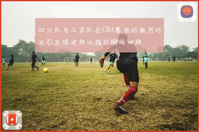 四川队与江苏队在CBA赛场的激烈对决引发球迷热议精彩瞬间回顾
