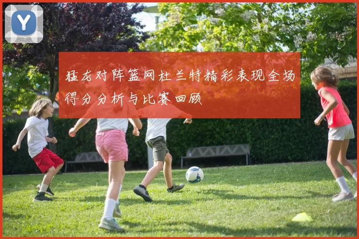 猛龙对阵篮网杜兰特精彩表现全场得分分析与比赛回顾