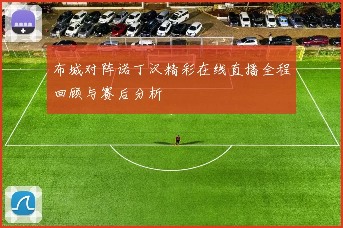 布城对阵诺丁汉精彩在线直播全程回顾与赛后分析
