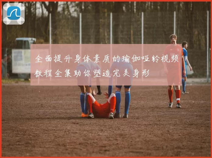 全面提升身体素质的瑜伽哑铃视频教程全集助你塑造完美身形
