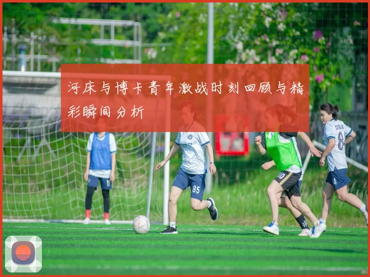 河床与博卡青年激战时刻回顾与精彩瞬间分析