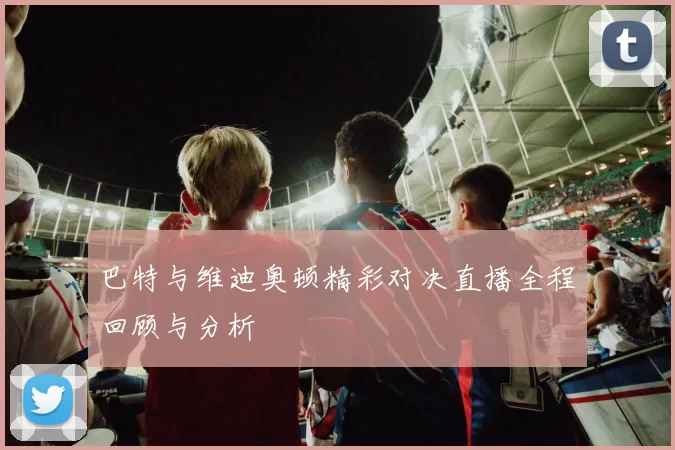巴特与维迪奥顿精彩对决直播全程回顾与分析