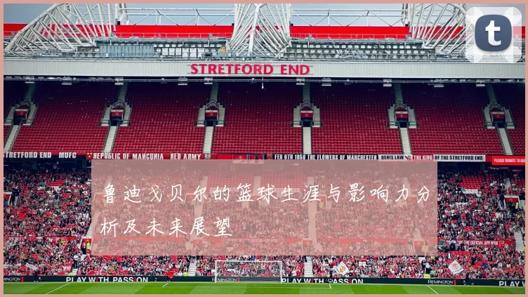 鲁迪戈贝尔的篮球生涯与影响力分析及未来展望