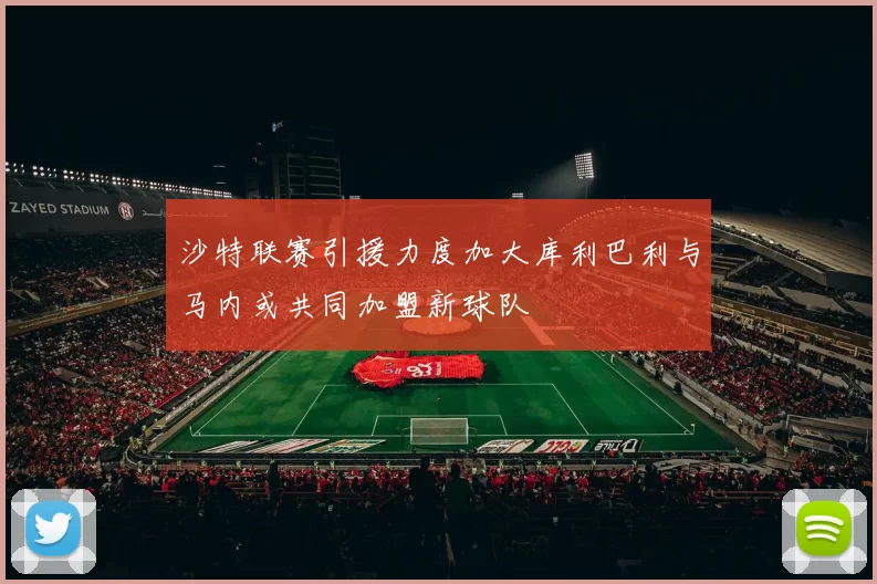 沙特联赛引援力度加大库利巴利与马内或共同加盟新球队