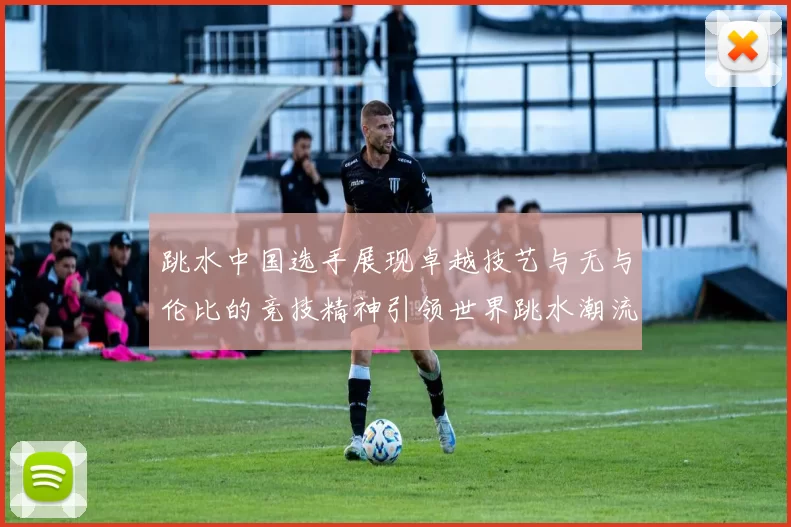 跳水中国选手展现卓越技艺与无与伦比的竞技精神引领世界跳水潮流
