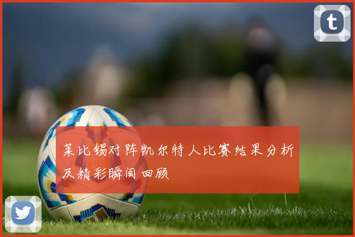 莱比锡对阵凯尔特人比赛结果分析及精彩瞬间回顾