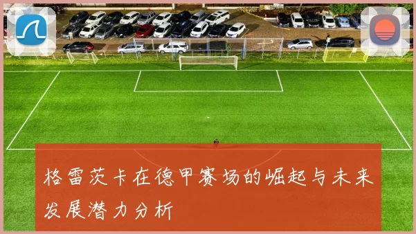 格雷茨卡在德甲赛场的崛起与未来发展潜力分析